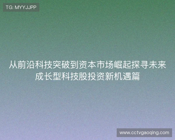 从前沿科技突破到资本市场崛起探寻未来成长型科技股投资新机遇篇