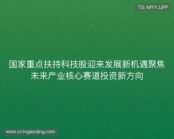 国家重点扶持科技股迎来发展新机遇聚焦未来产业核心赛道投资新方向